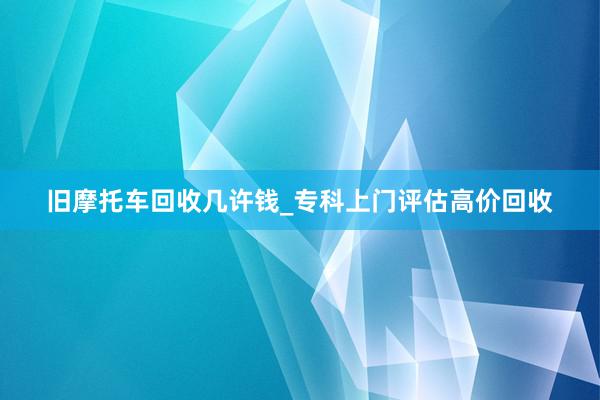 旧摩托车回收几许钱_专科上门评估高价回收