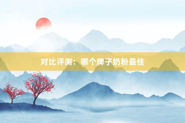 对比评测：哪个牌子奶粉最佳