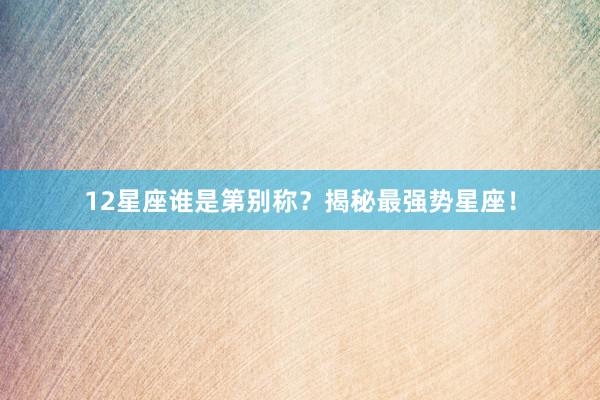 12星座谁是第别称？揭秘最强势星座！