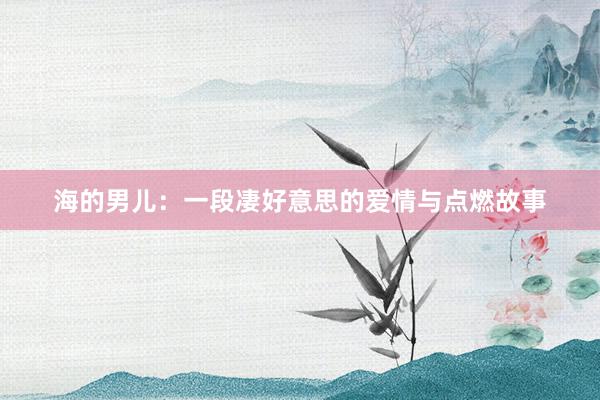 海的男儿:一段凄好意思的爱情与点燃故事